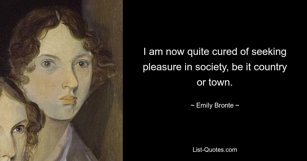 I am now quite cured of seeking pleasure in society, be it country or town. — © Emily Bronte