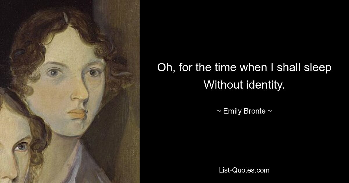 Oh, for the time when I shall sleep Without identity. — © Emily Bronte