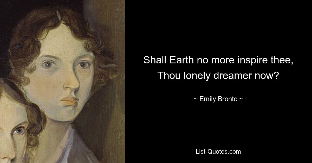 Shall Earth no more inspire thee, Thou lonely dreamer now? — © Emily Bronte