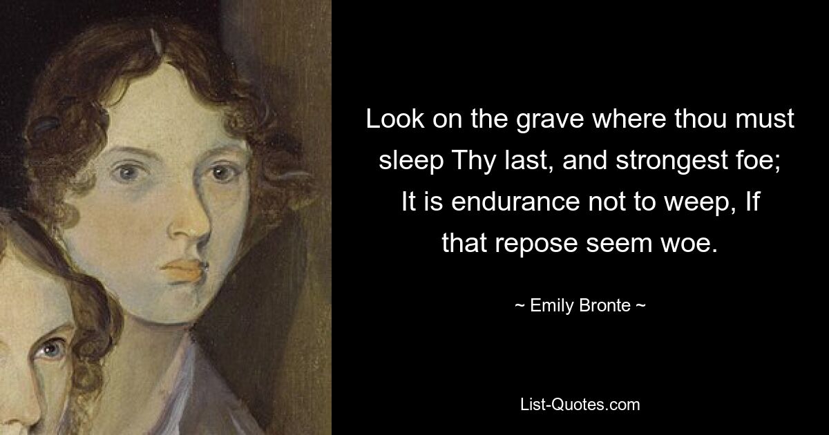 Look on the grave where thou must sleep Thy last, and strongest foe; It is endurance not to weep, If that repose seem woe. — © Emily Bronte