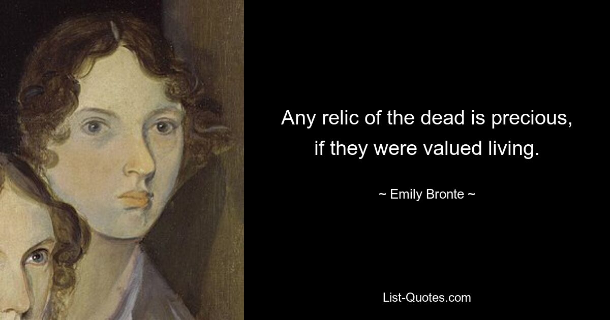 Any relic of the dead is precious, if they were valued living. — © Emily Bronte