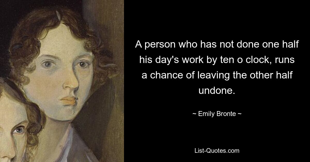 A person who has not done one half his day's work by ten o clock, runs a chance of leaving the other half undone. — © Emily Bronte