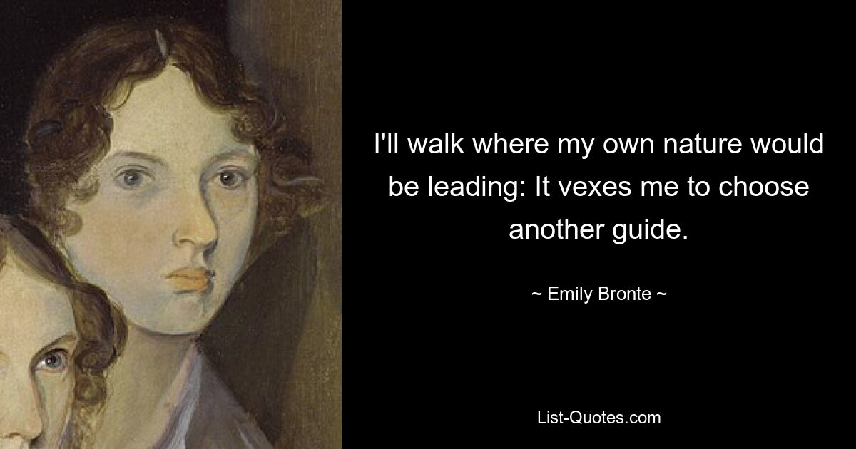 I'll walk where my own nature would be leading: It vexes me to choose another guide. — © Emily Bronte