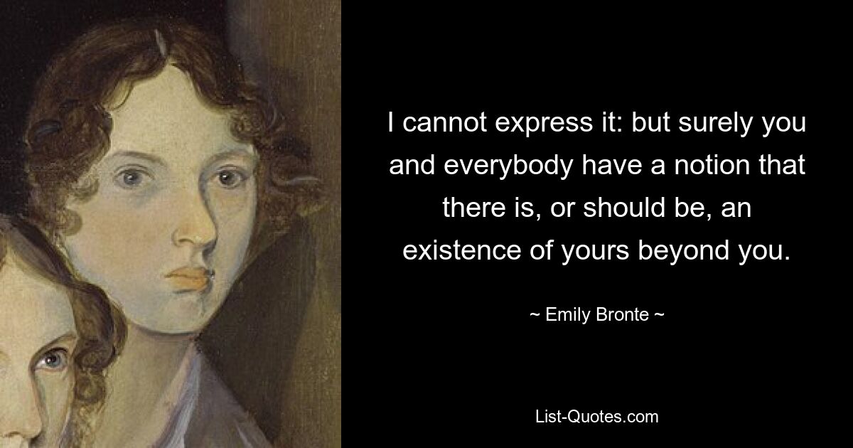 I cannot express it: but surely you and everybody have a notion that there is, or should be, an existence of yours beyond you. — © Emily Bronte