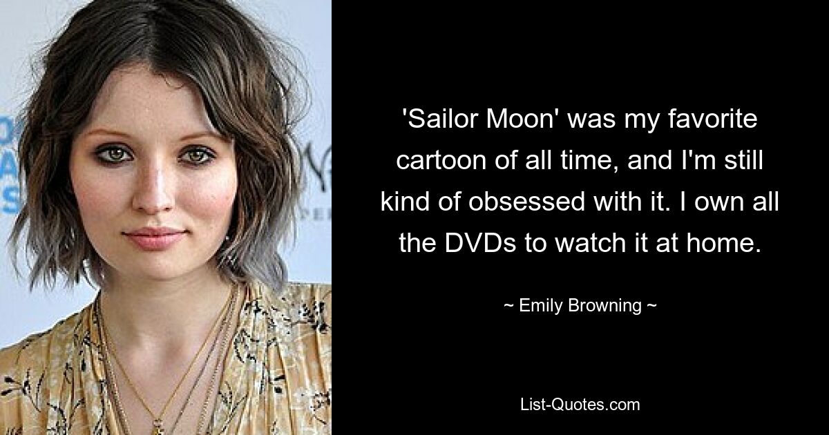 'Sailor Moon' was my favorite cartoon of all time, and I'm still kind of obsessed with it. I own all the DVDs to watch it at home. — © Emily Browning