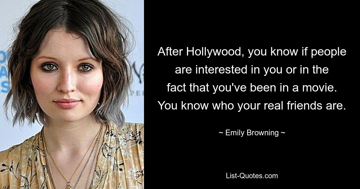 After Hollywood, you know if people are interested in you or in the fact that you've been in a movie. You know who your real friends are. — © Emily Browning