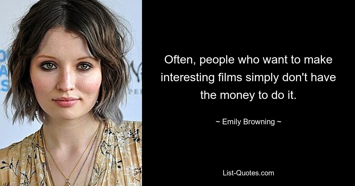 Often, people who want to make interesting films simply don't have the money to do it. — © Emily Browning