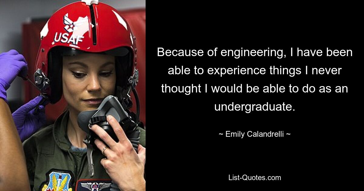 Because of engineering, I have been able to experience things I never thought I would be able to do as an undergraduate. — © Emily Calandrelli