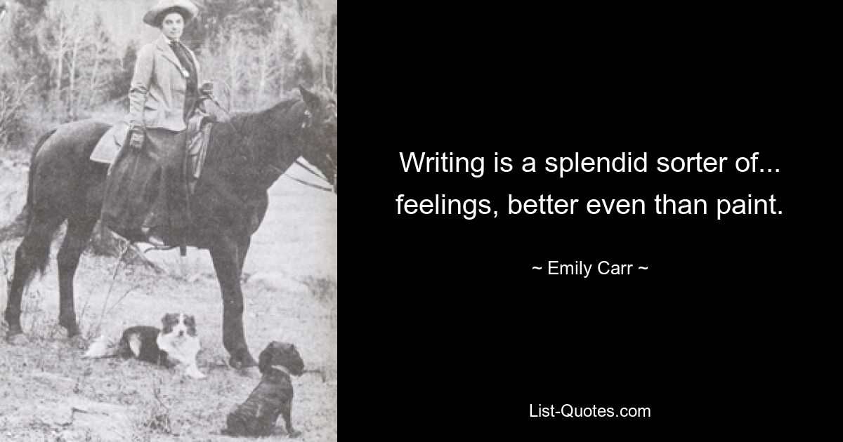 Writing is a splendid sorter of... feelings, better even than paint. — © Emily Carr