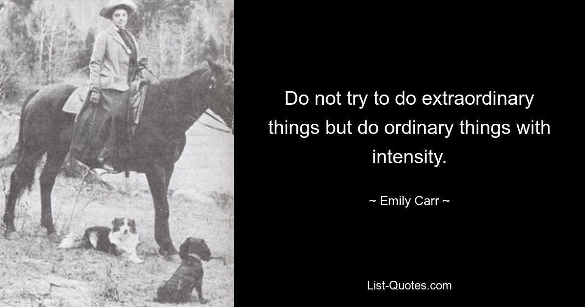 Do not try to do extraordinary things but do ordinary things with intensity. — © Emily Carr