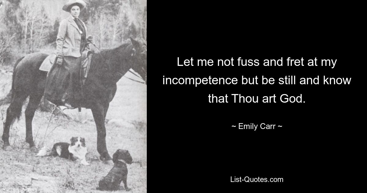 Let me not fuss and fret at my incompetence but be still and know that Thou art God. — © Emily Carr