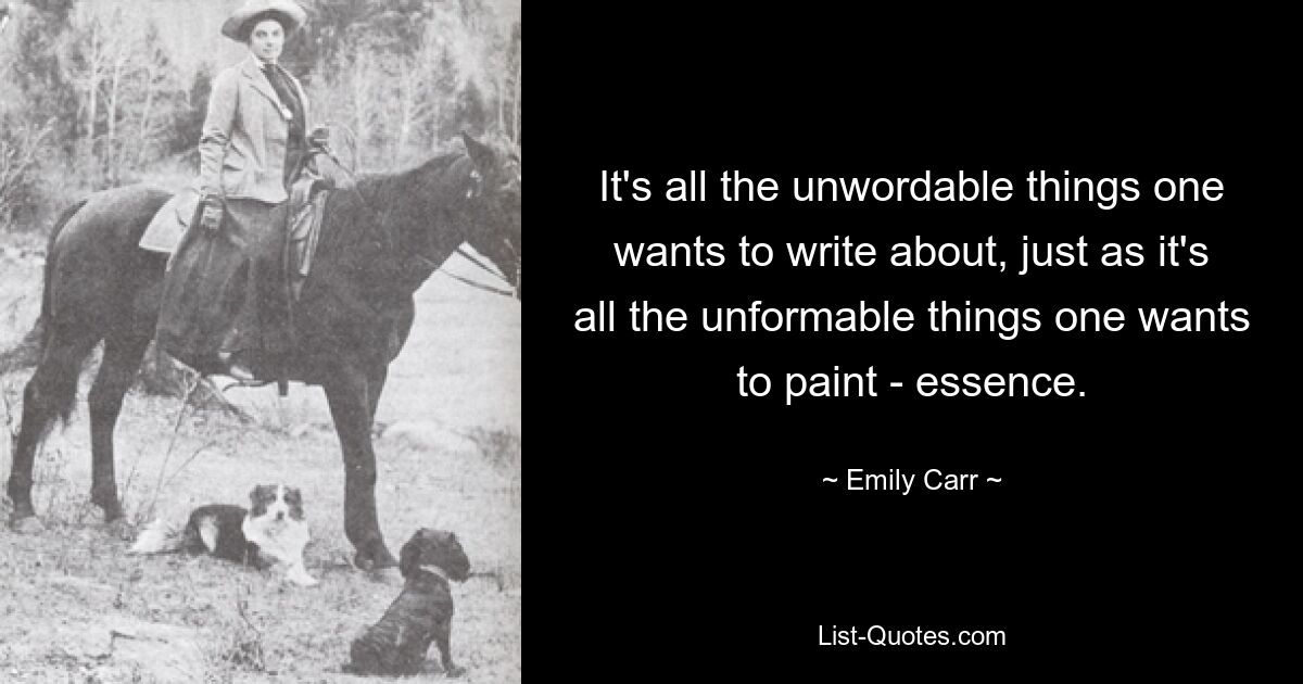 It's all the unwordable things one wants to write about, just as it's all the unformable things one wants to paint - essence. — © Emily Carr