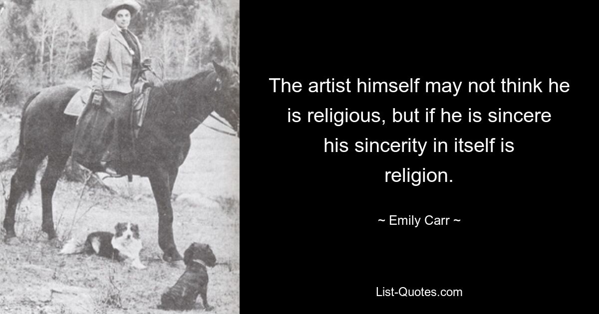 The artist himself may not think he is religious, but if he is sincere his sincerity in itself is religion. — © Emily Carr