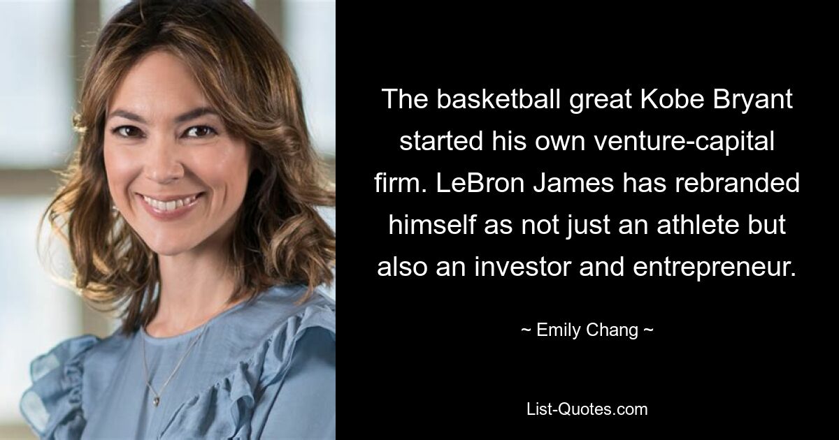 The basketball great Kobe Bryant started his own venture-capital firm. LeBron James has rebranded himself as not just an athlete but also an investor and entrepreneur. — © Emily Chang