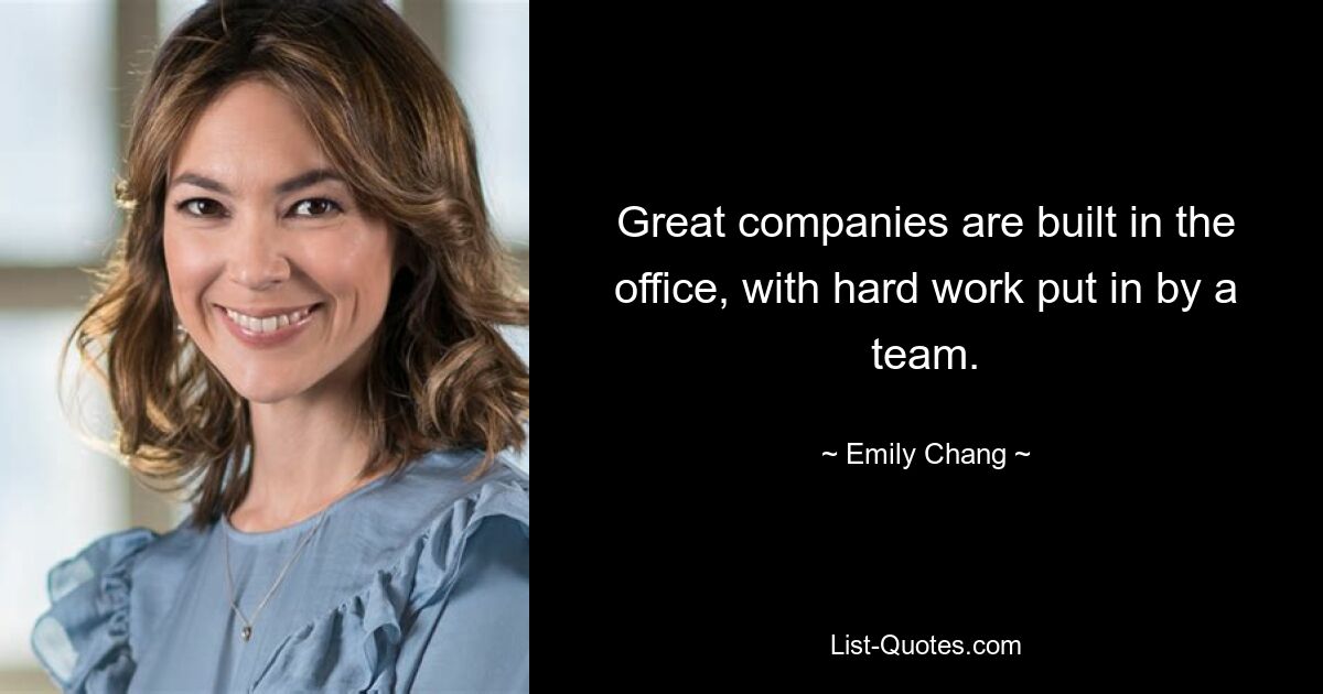 Great companies are built in the office, with hard work put in by a team. — © Emily Chang