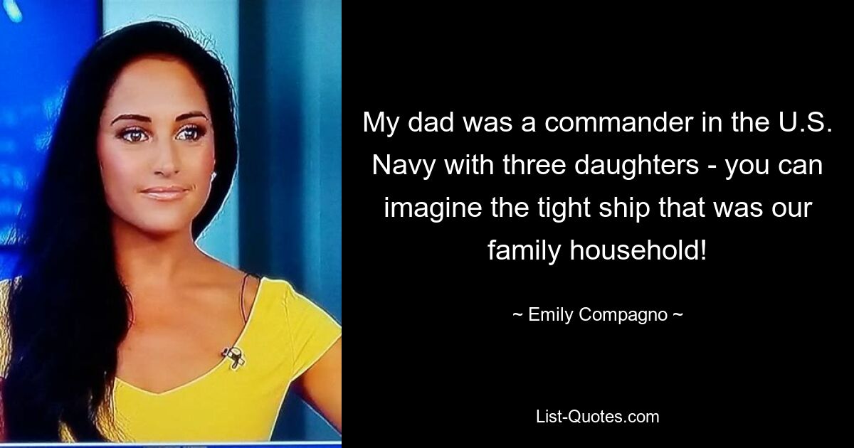 My dad was a commander in the U.S. Navy with three daughters - you can imagine the tight ship that was our family household! — © Emily Compagno