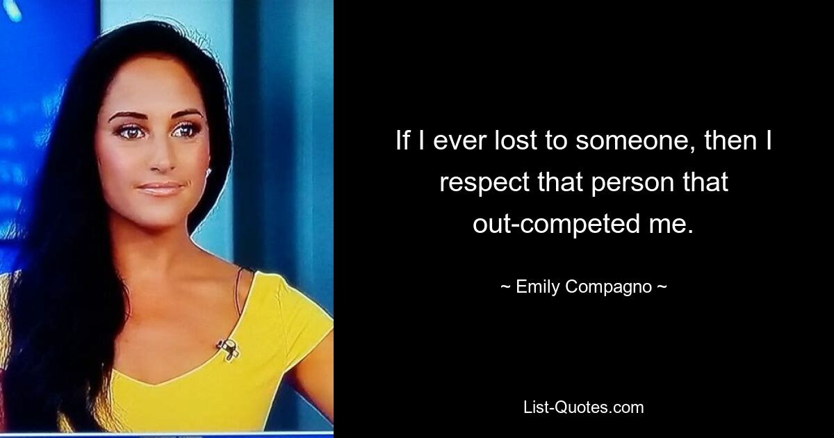 If I ever lost to someone, then I respect that person that out-competed me. — © Emily Compagno