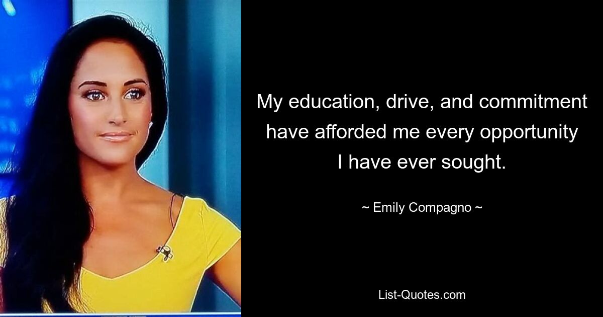 My education, drive, and commitment have afforded me every opportunity I have ever sought. — © Emily Compagno