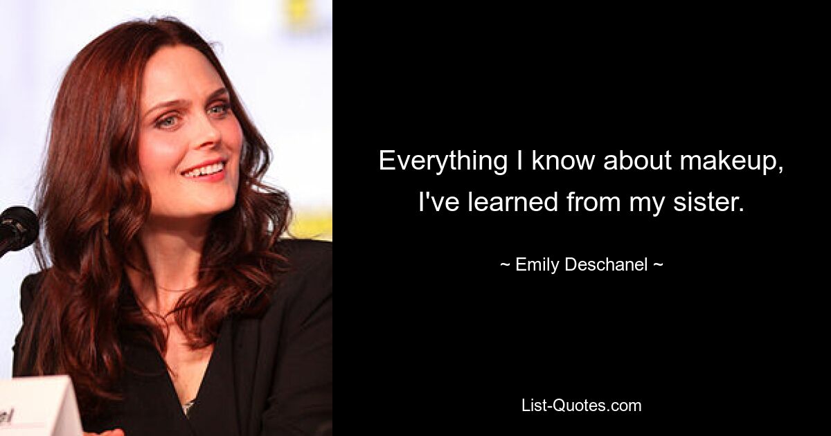 Everything I know about makeup, I've learned from my sister. — © Emily Deschanel