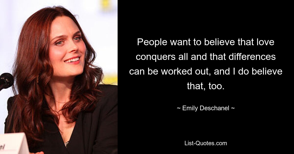 People want to believe that love conquers all and that differences can be worked out, and I do believe that, too. — © Emily Deschanel