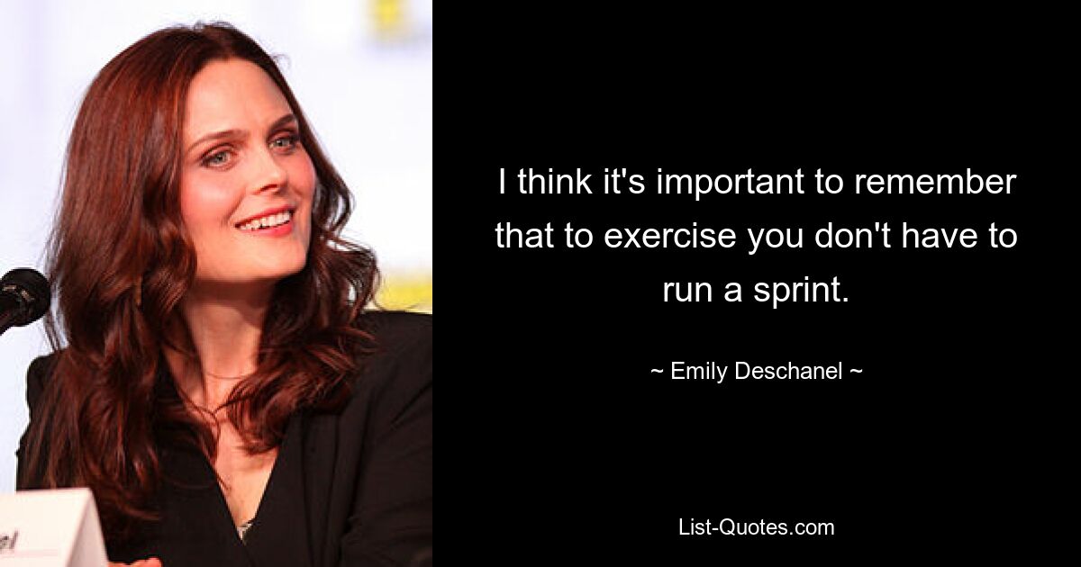 I think it's important to remember that to exercise you don't have to run a sprint. — © Emily Deschanel