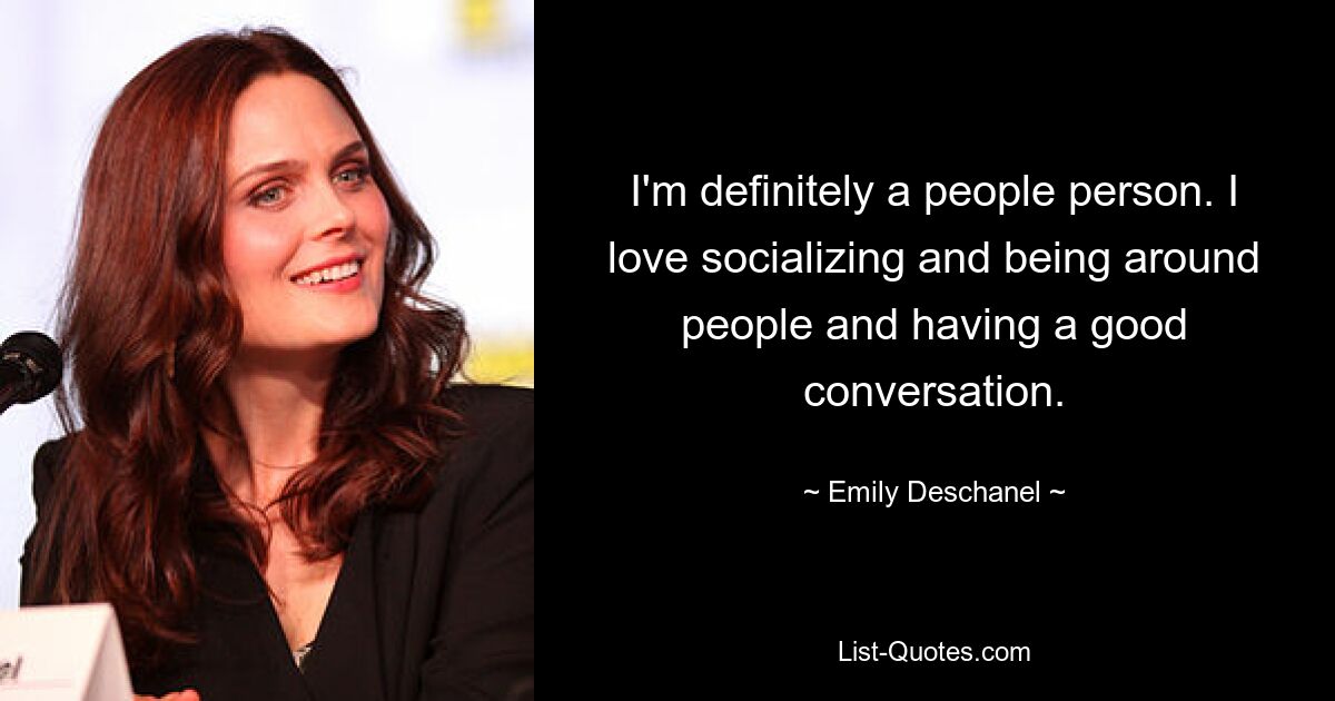 I'm definitely a people person. I love socializing and being around people and having a good conversation. — © Emily Deschanel