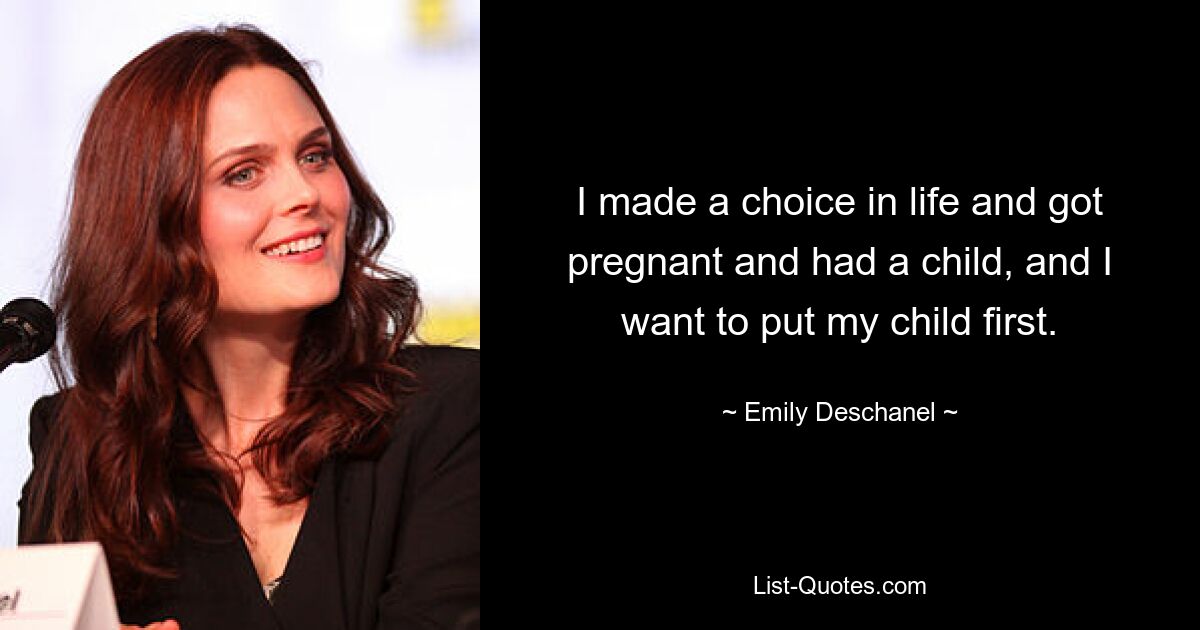 I made a choice in life and got pregnant and had a child, and I want to put my child first. — © Emily Deschanel