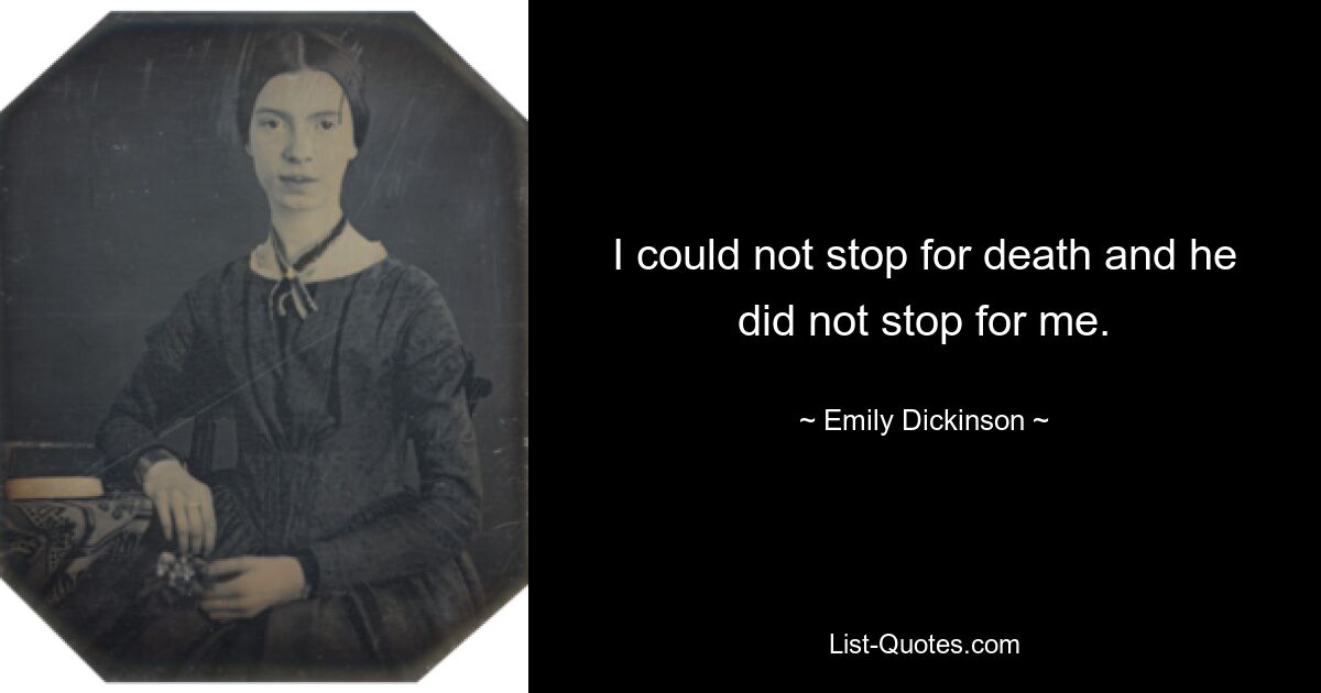 I could not stop for death and he did not stop for me. — © Emily Dickinson