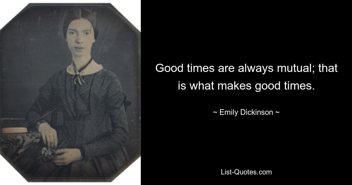 Good times are always mutual; that is what makes good times. — © Emily Dickinson