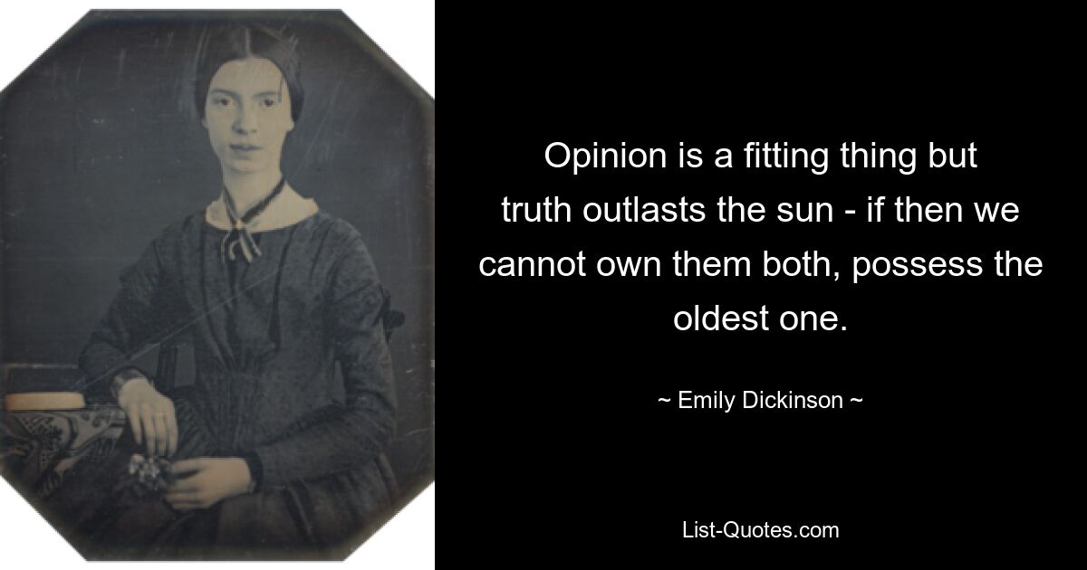 Opinion is a fitting thing but truth outlasts the sun - if then we cannot own them both, possess the oldest one. — © Emily Dickinson