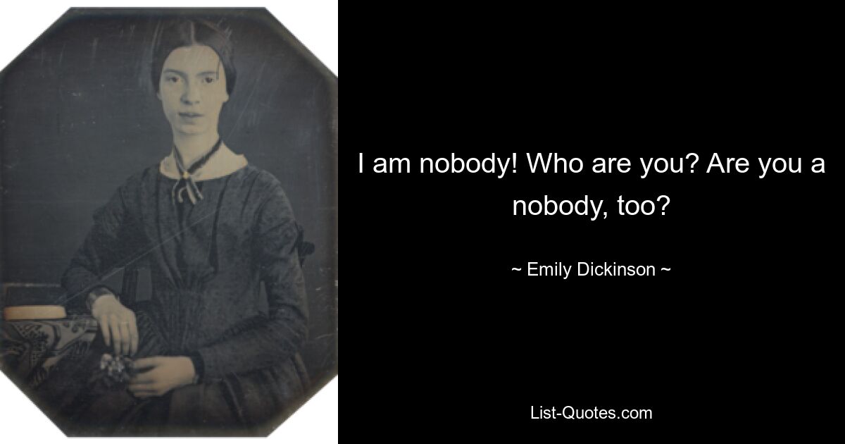 I am nobody! Who are you? Are you a nobody, too? — © Emily Dickinson