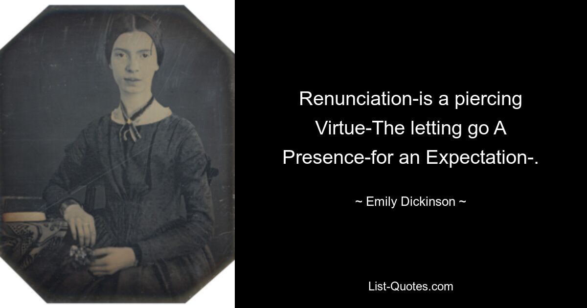 Renunciation-is a piercing Virtue-The letting go A Presence-for an Expectation-. — © Emily Dickinson