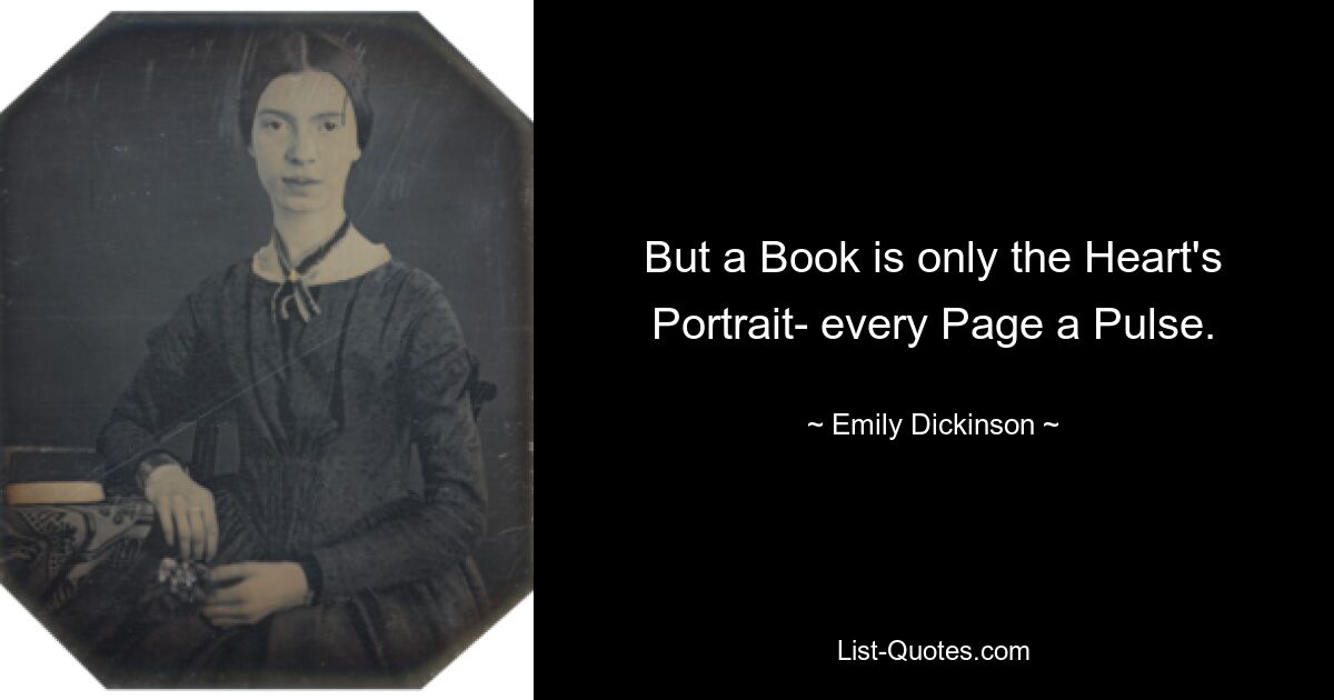 But a Book is only the Heart's Portrait- every Page a Pulse. — © Emily Dickinson