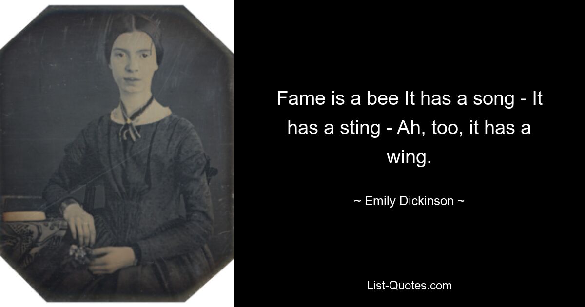 Fame is a bee It has a song - It has a sting - Ah, too, it has a wing. — © Emily Dickinson