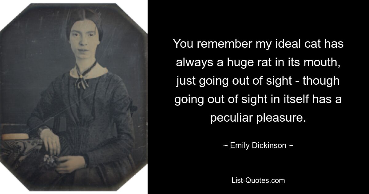 You remember my ideal cat has always a huge rat in its mouth, just going out of sight - though going out of sight in itself has a peculiar pleasure. — © Emily Dickinson