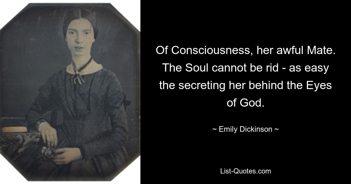 Of Consciousness, her awful Mate. The Soul cannot be rid - as easy the secreting her behind the Eyes of God. — © Emily Dickinson