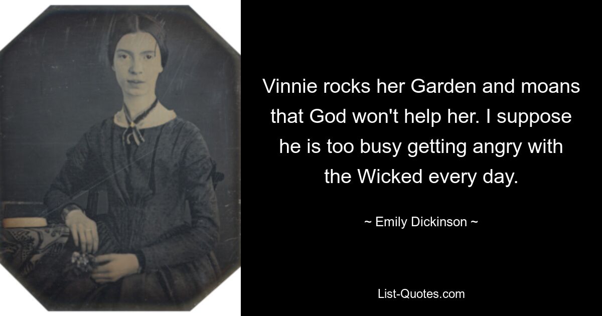 Vinnie rocks her Garden and moans that God won't help her. I suppose he is too busy getting angry with the Wicked every day. — © Emily Dickinson