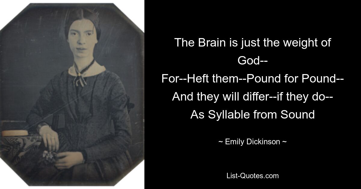 The Brain is just the weight of God--
For--Heft them--Pound for Pound--
And they will differ--if they do--
As Syllable from Sound — © Emily Dickinson