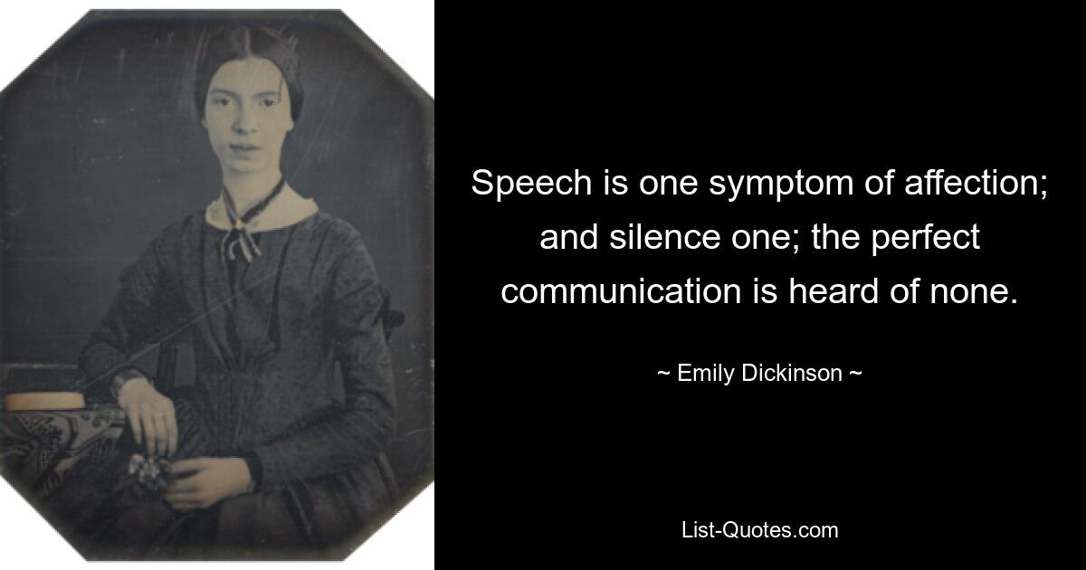 Speech is one symptom of affection; and silence one; the perfect communication is heard of none. — © Emily Dickinson