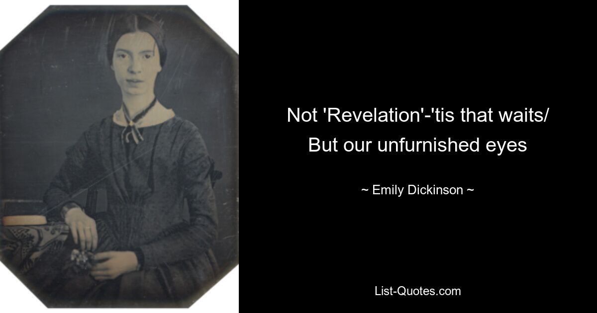 Not 'Revelation'-'tis that waits/ But our unfurnished eyes — © Emily Dickinson