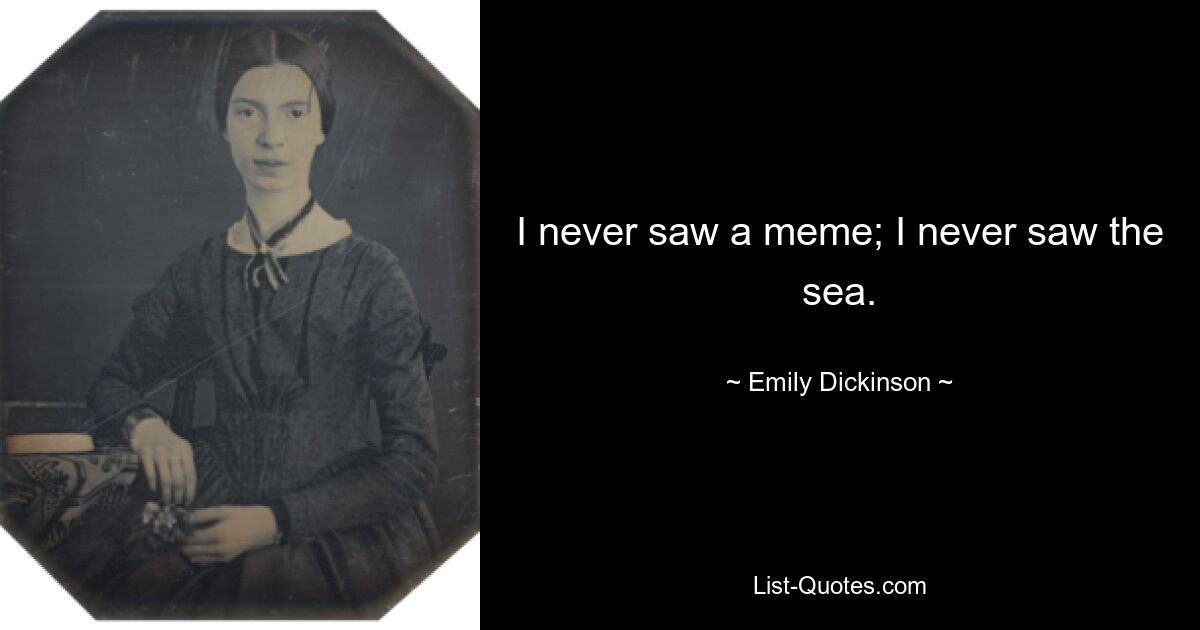 I never saw a meme; I never saw the sea. — © Emily Dickinson