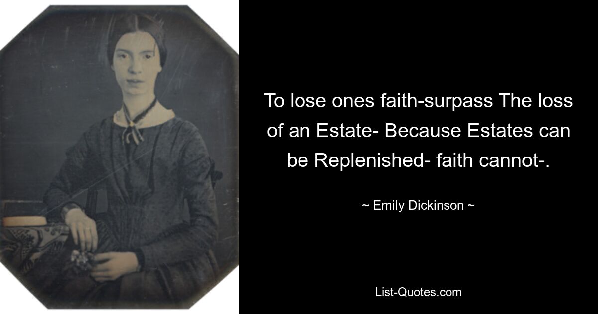 To lose ones faith-surpass The loss of an Estate- Because Estates can be Replenished- faith cannot-. — © Emily Dickinson