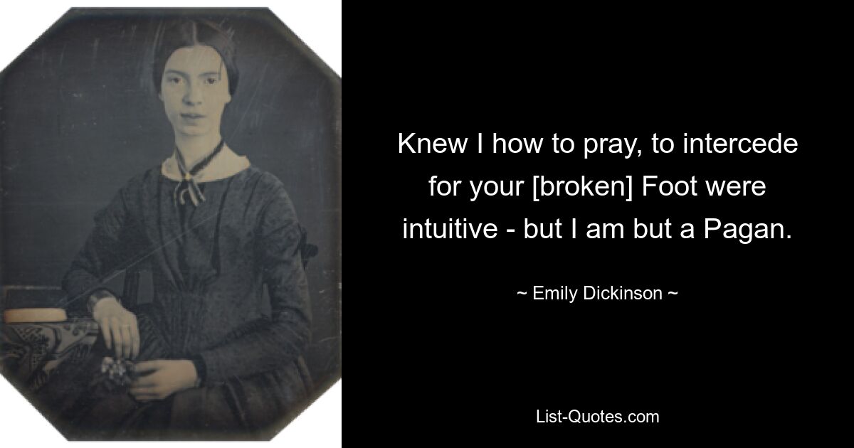 Knew I how to pray, to intercede for your [broken] Foot were intuitive - but I am but a Pagan. — © Emily Dickinson