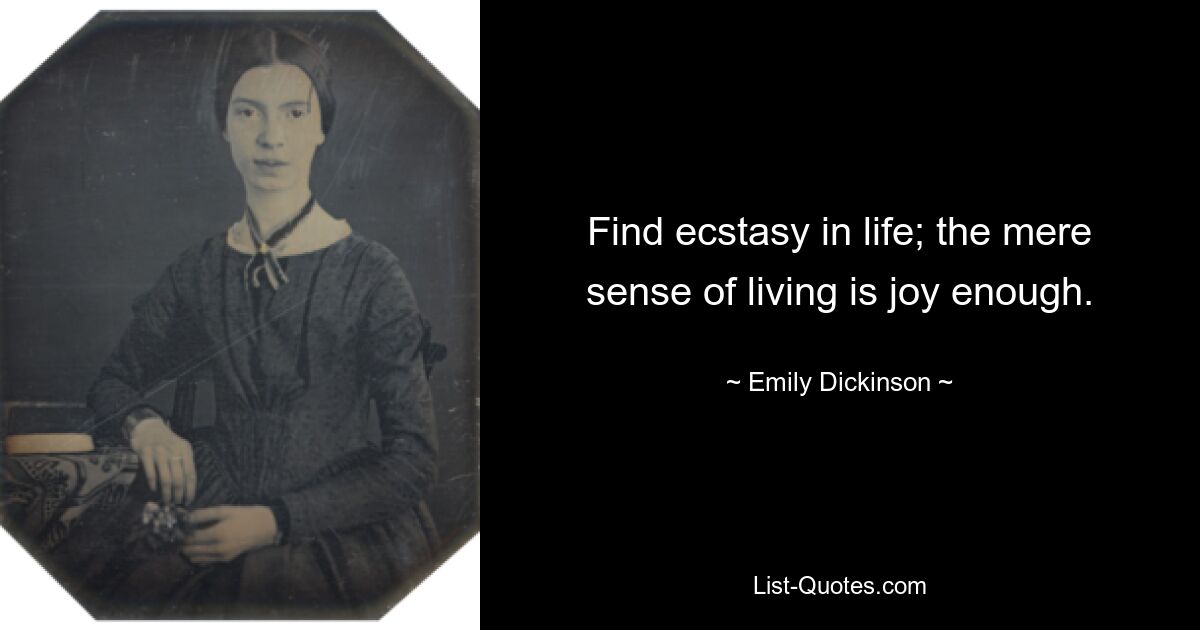 Find ecstasy in life; the mere sense of living is joy enough. — © Emily Dickinson