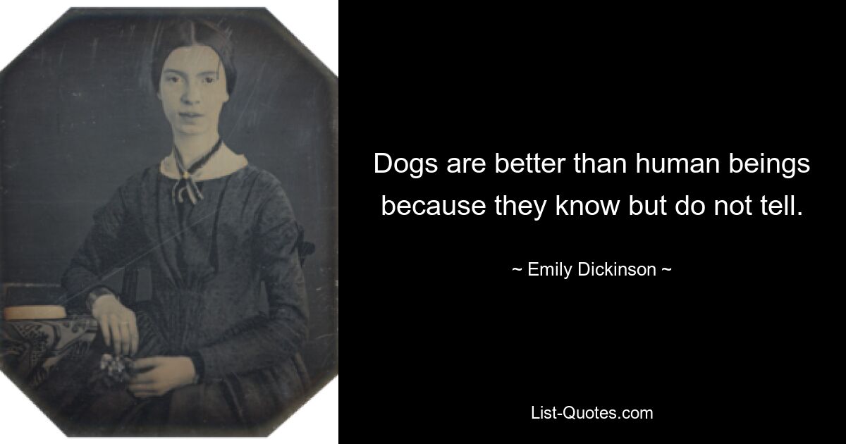 Dogs are better than human beings because they know but do not tell. — © Emily Dickinson