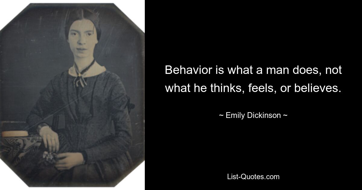 Behavior is what a man does, not what he thinks, feels, or believes. — © Emily Dickinson