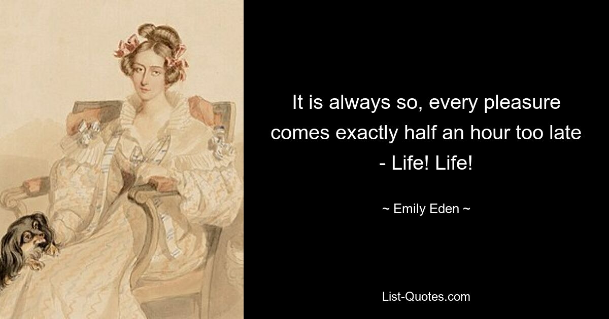 It is always so, every pleasure comes exactly half an hour too late - Life! Life! — © Emily Eden