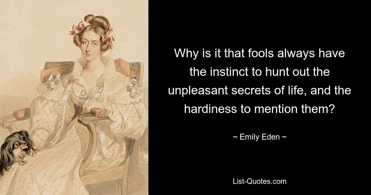 Why is it that fools always have the instinct to hunt out the unpleasant secrets of life, and the hardiness to mention them? — © Emily Eden