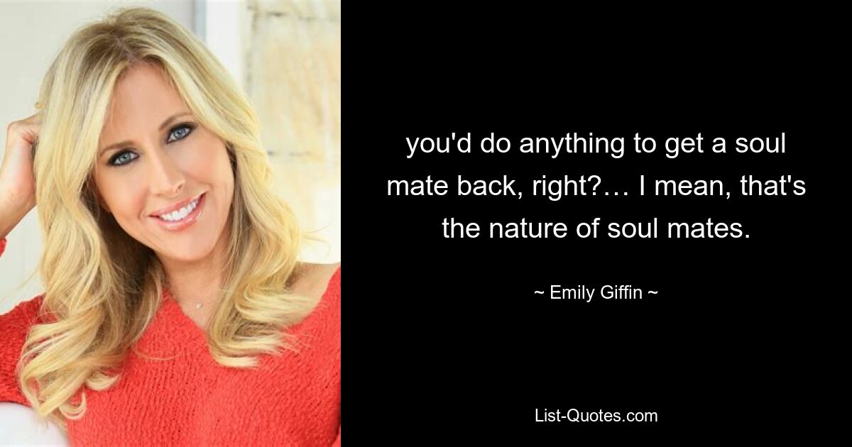 you'd do anything to get a soul mate back, right?… I mean, that's the nature of soul mates. — © Emily Giffin