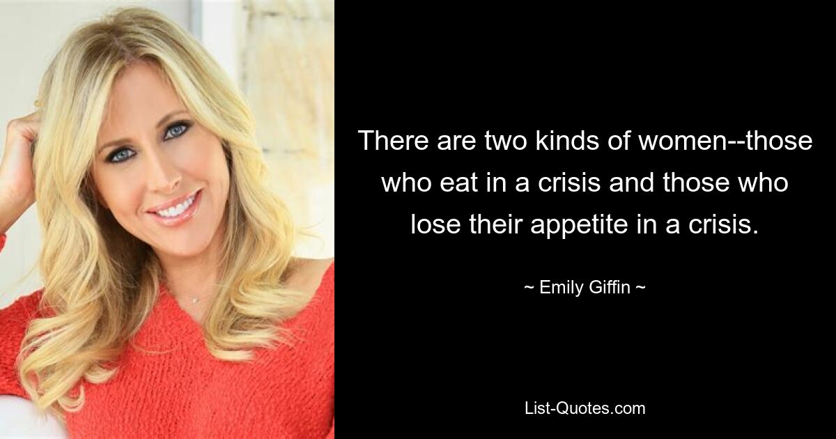 There are two kinds of women--those who eat in a crisis and those who lose their appetite in a crisis. — © Emily Giffin